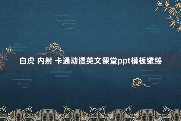 白虎 内射 卡通动漫英文课堂ppt模板缱绻