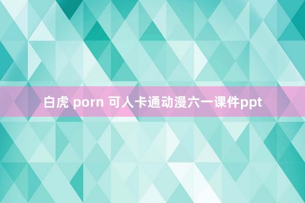 白虎 porn 可人卡通动漫六一课件ppt