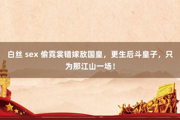 白丝 sex 偷霓裳错嫁敌国皇，更生后斗皇子，只为那江山一场！