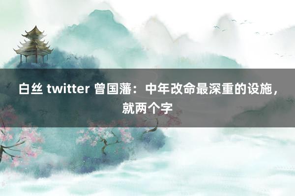 白丝 twitter 曾国藩：中年改命最深重的设施，就两个字