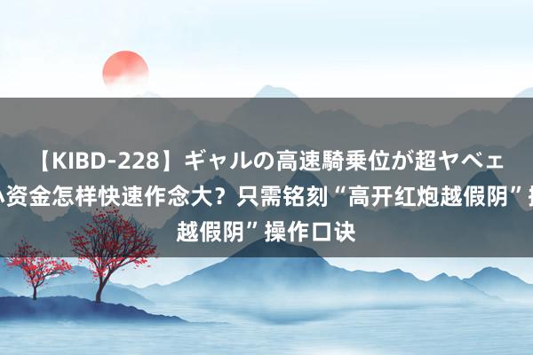 【KIBD-228】ギャルの高速騎乗位が超ヤベェ A股：小资金怎样快速作念大？只需铭刻“高开红炮越假阴”操作口诀