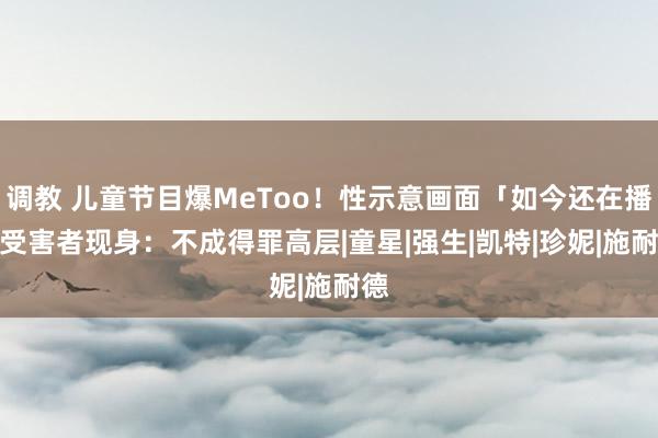 调教 儿童节目爆MeToo！性示意画面「如今还在播」　受害者现身：不成得罪高层|童星|强生|凯特|珍妮|施耐德