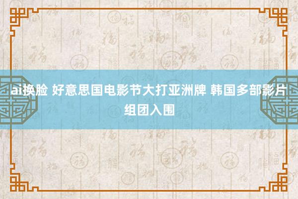 ai换脸 好意思国电影节大打亚洲牌 韩国多部影片组团入围