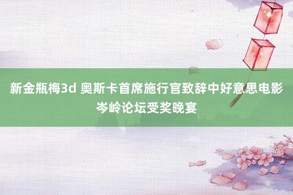 新金瓶梅3d 奥斯卡首席施行官致辞中好意思电影岑岭论坛受奖晚宴