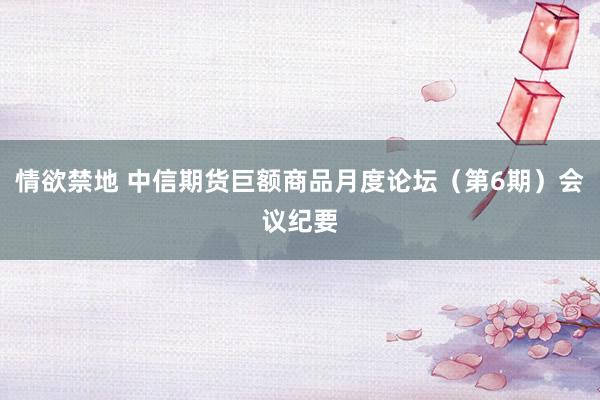 情欲禁地 中信期货巨额商品月度论坛（第6期）会议纪要