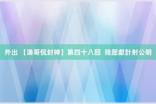 外出 【濤哥侃封神】第四十八回  陸壓獻計射公明