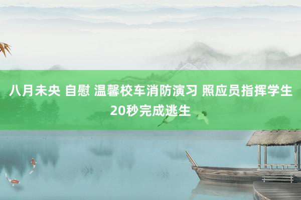 八月未央 自慰 温馨校车消防演习 照应员指挥学生20秒完成逃生