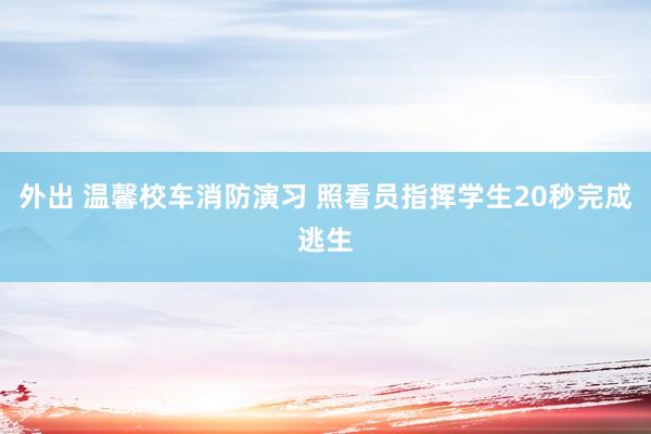 外出 温馨校车消防演习 照看员指挥学生20秒完成逃生