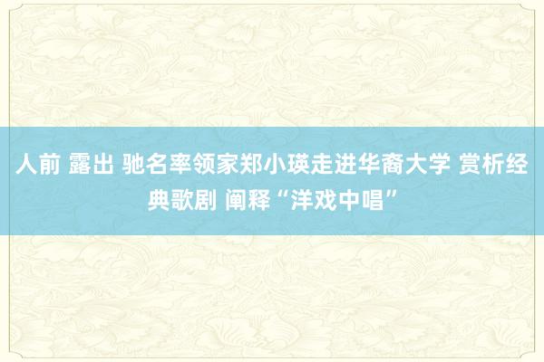 人前 露出 驰名率领家郑小瑛走进华裔大学 赏析经典歌剧 阐释“洋戏中唱”