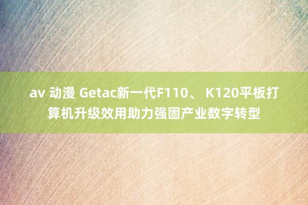 av 动漫 Getac新一代F110、 K120平板打算机　升级效用助力强固产业数字转型