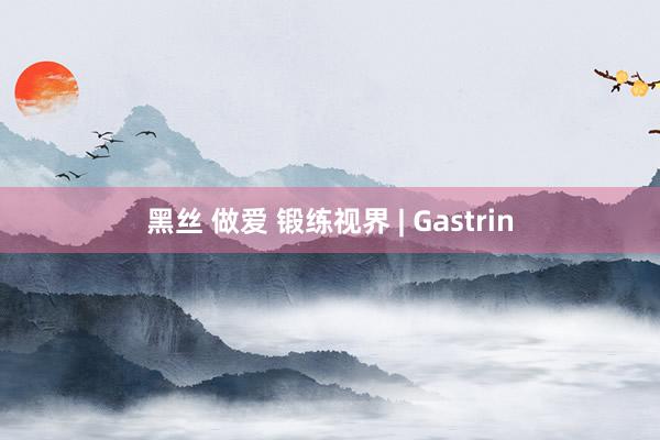 黑丝 做爱 锻练视界 | Gastrin