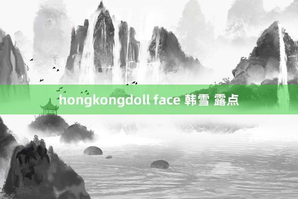 hongkongdoll face 韩雪 露点