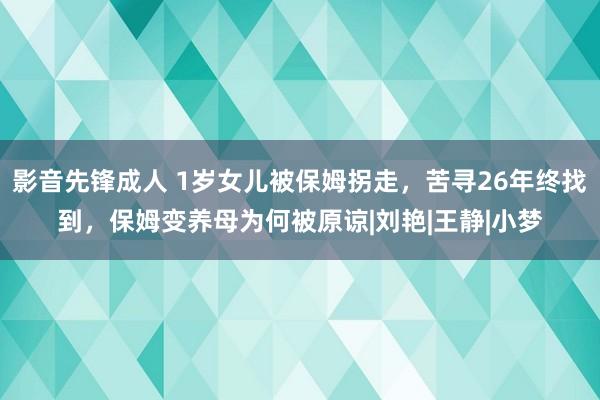 影音先锋成人 1岁女儿被保姆拐走，苦寻26年终找到，保姆变养母为何被原谅|刘艳|王静|小梦