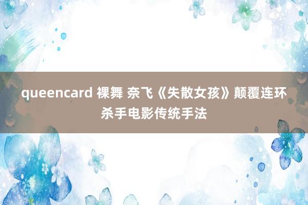 queencard 裸舞 奈飞《失散女孩》颠覆连环杀手电影传统手法