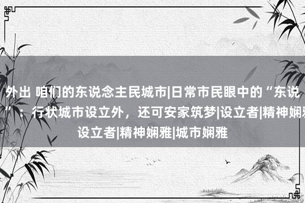 外出 咱们的东说念主民城市|日常市民眼中的“东说念主民城市 ” ：行状城市设立外，还可安家筑梦|设立者|精神娴雅|城市娴雅