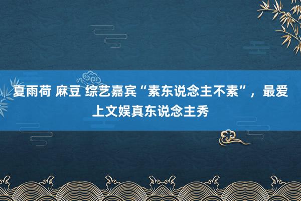 夏雨荷 麻豆 综艺嘉宾“素东说念主不素”，最爱上文娱真东说念主秀