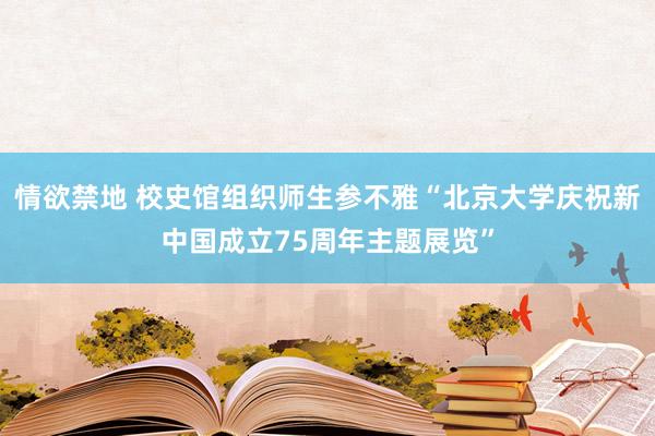 情欲禁地 校史馆组织师生参不雅“北京大学庆祝新中国成立75周年主题展览”