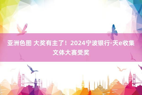 亚洲色图 大奖有主了！2024宁波银行·天e收集文体大赛受奖