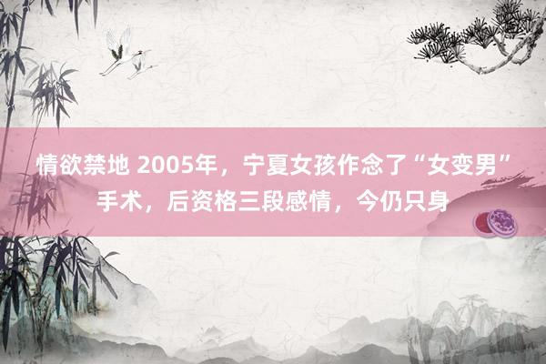 情欲禁地 2005年，宁夏女孩作念了“女变男”手术，后资格三段感情，今仍只身