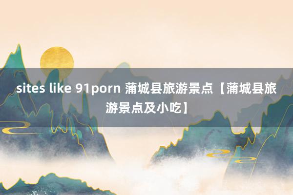 sites like 91porn 蒲城县旅游景点【蒲城县旅游景点及小吃】