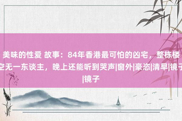 美味的性爱 故事：84年香港最可怕的凶宅，整栋楼空无一东谈主，晚上还能听到哭声|窗外|豪恣|清早|镜子