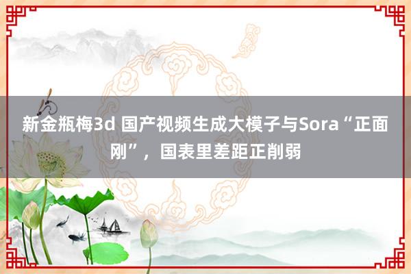 新金瓶梅3d 国产视频生成大模子与Sora“正面刚”，国表里差距正削弱