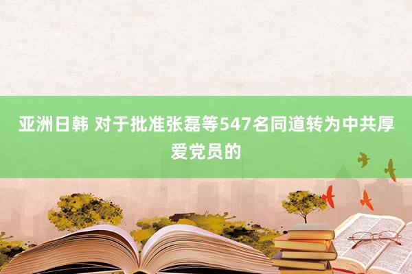 亚洲日韩 对于批准张磊等547名同道转为中共厚爱党员的