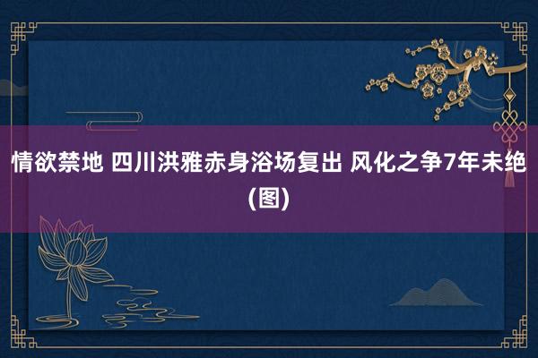 情欲禁地 四川洪雅赤身浴场复出 风化之争7年未绝(图)