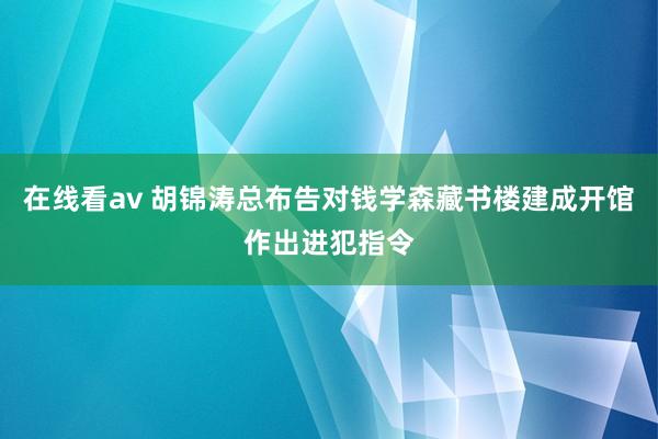 在线看av 胡锦涛总布告对钱学森藏书楼建成开馆作出进犯指令