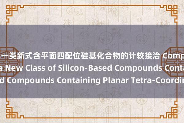 色狼窝 一类新式含平面四配位硅基化合物的计较接洽 Computational Study on a New Class of Silicon-Based Compounds Containing Planar Tetra-Coordination