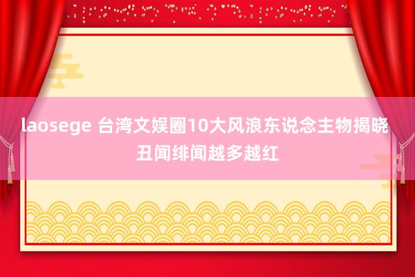 laosege 台湾文娱圈10大风浪东说念主物揭晓 丑闻绯闻越多越红