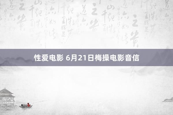 性爱电影 6月21日梅操电影音信