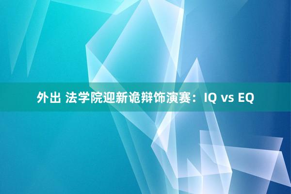 外出 法学院迎新诡辩饰演赛：IQ vs EQ