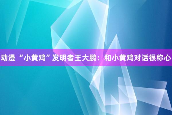 动漫 “小黄鸡”发明者王大鹏：和小黄鸡对话很称心