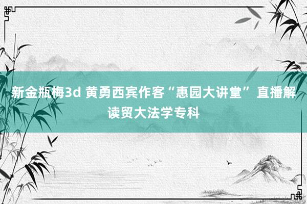 新金瓶梅3d 黄勇西宾作客“惠园大讲堂” 直播解读贸大法学专科