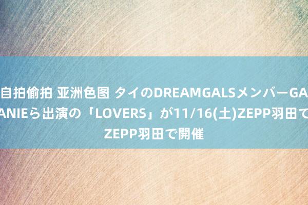 自拍偷拍 亚洲色图 タイのDREAMGALSメンバーGALCHANIEら出演の「LOVERS」が11/16(土)ZEPP羽田で開催