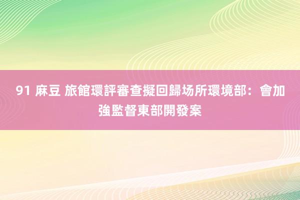 91 麻豆 旅館環評審查擬回歸场所　環境部：會加強監督東部開發案