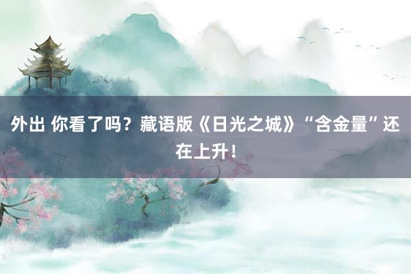 外出 你看了吗？藏语版《日光之城》“含金量”还在上升！