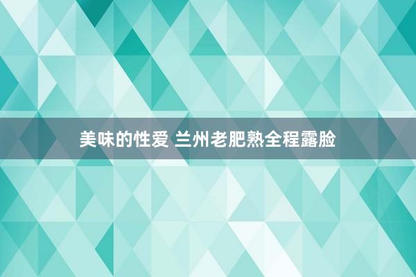 美味的性爱 兰州老肥熟全程露脸