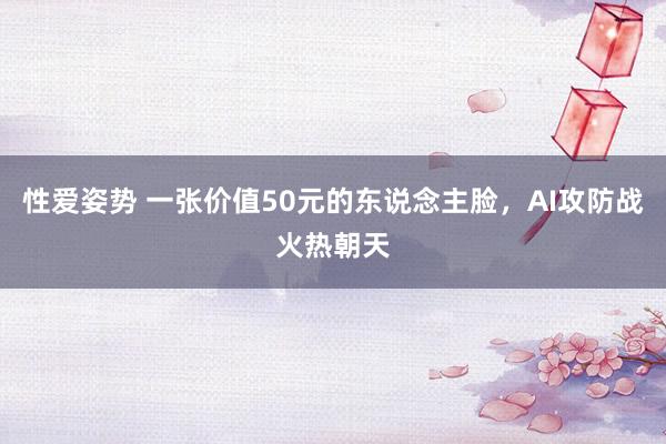 性爱姿势 一张价值50元的东说念主脸，AI攻防战火热朝天