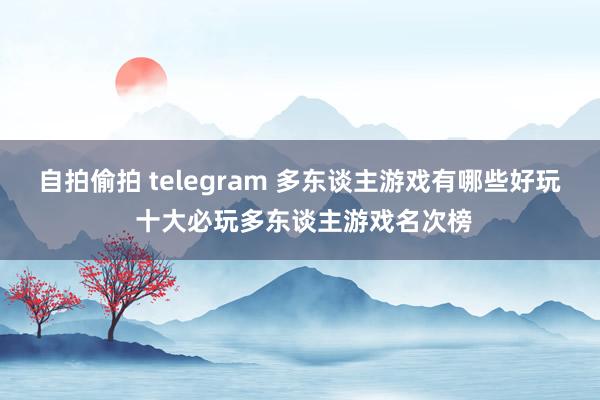 自拍偷拍 telegram 多东谈主游戏有哪些好玩 十大必玩多东谈主游戏名次榜