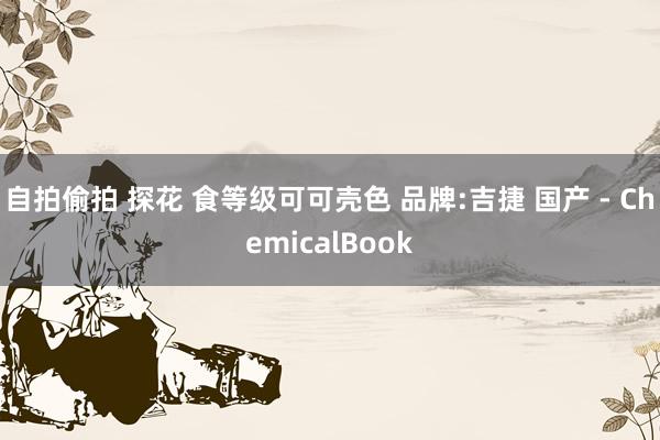 自拍偷拍 探花 食等级可可壳色 品牌:吉捷 国产 - ChemicalBook