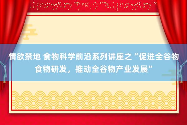 情欲禁地 食物科学前沿系列讲座之“促进全谷物食物研发，推动全谷物产业发展”