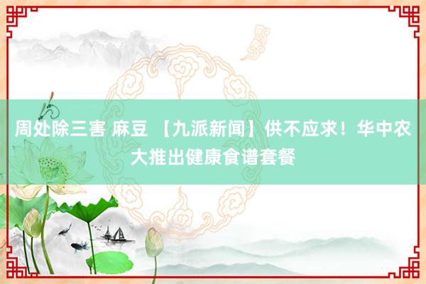 周处除三害 麻豆 【九派新闻】供不应求！华中农大推出健康食谱套餐