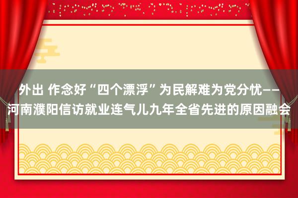 外出 作念好“四个漂浮”为民解难为党分忧——河南濮阳信访就业连气儿九年全省先进的原因融会