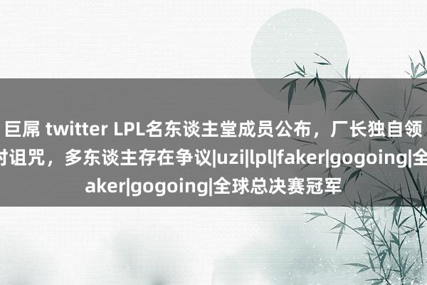 巨屌 twitter LPL名东谈主堂成员公布，厂长独自领奖，Uzi退役时诅咒，多东谈主存在争议|uzi|lpl|faker|gogoing|全球总决赛冠军