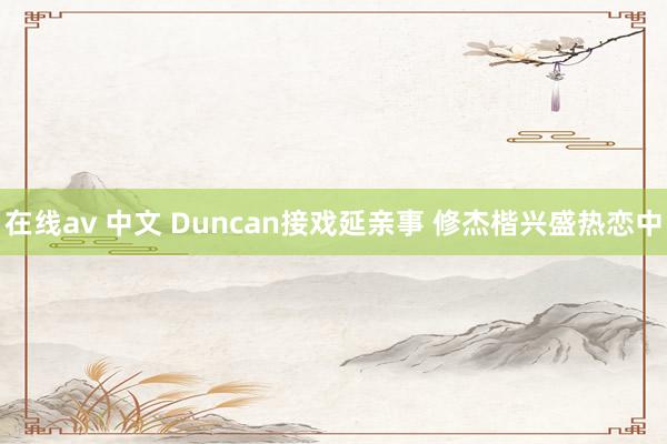 在线av 中文 Duncan接戏延亲事 修杰楷兴盛热恋中