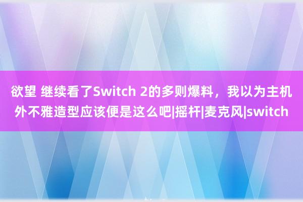 欲望 继续看了Switch 2的多则爆料，我以为主机外不雅造型应该便是这么吧|摇杆|麦克风|switch