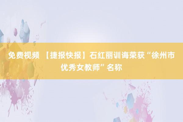 免费视频 【捷报快报】石红丽训诲荣获“徐州市优秀女教师”名称