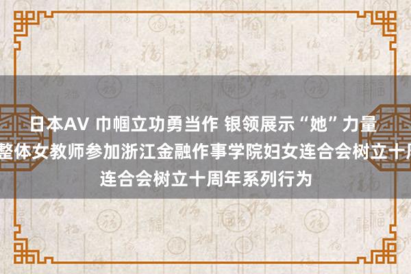 日本AV 巾帼立功勇当作 银领展示“她”力量 ——银领学院整体女教师参加浙江金融作事学院妇女连合会树立十周年系列行为